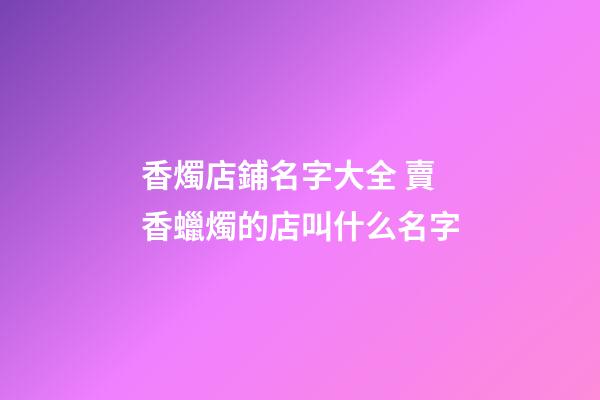 香燭店鋪名字大全 賣香蠟燭的店叫什么名字-第1張-店鋪起名-玄機(jī)派